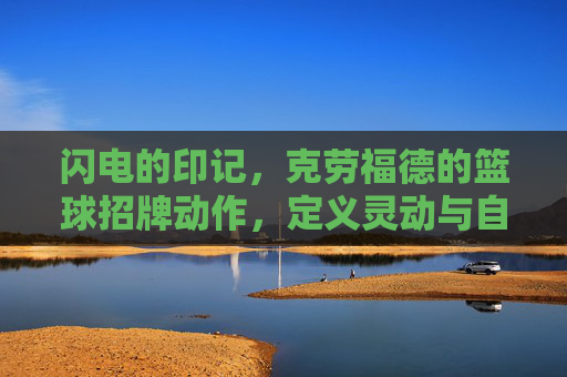闪电的印记,克劳福德的篮球招牌动作,定义灵动与自信,闪电印记,克劳福德灵动自信的篮球招牌动作