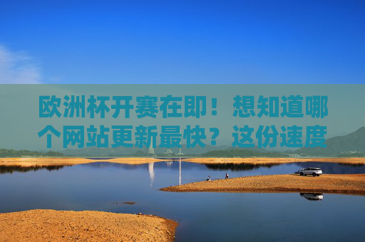 欧洲杯开赛在即!想知道哪个网站更新最快?这份速度榜请收好