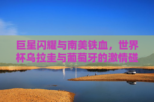 巨星闪耀与南美铁血,世界杯乌拉圭与葡萄牙的激情碰撞,巨星闪耀VS南美铁血,世界杯乌拉圭葡萄牙对决