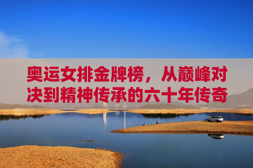 奥运女排金牌榜,从巅峰对决到精神传承的六十年传奇,奥运女排六十年传奇,巅峰对决与精神传承的金牌榜