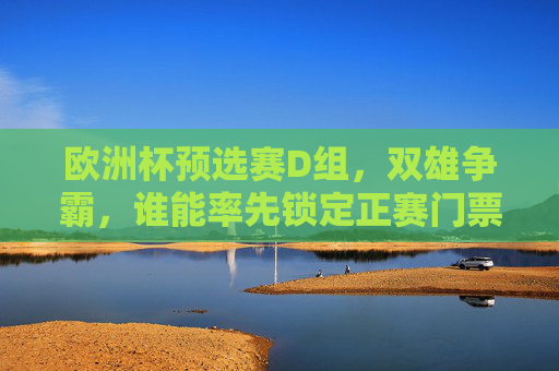 欧洲杯预选赛D组,双雄争霸,谁能率先锁定正赛门票?欧洲杯预选赛D组双雄争霸,谁能率先锁定正赛门票?