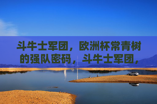 斗牛士军团，欧洲杯常青树的强队密码，斗牛士军团，欧洲杯常青树的强队密码