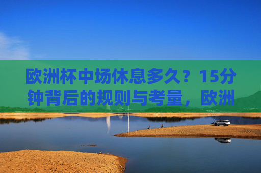 欧洲杯中场休息多久？15分钟背后的规则与考量，欧洲杯中场休息15分钟，规则与考量的解析