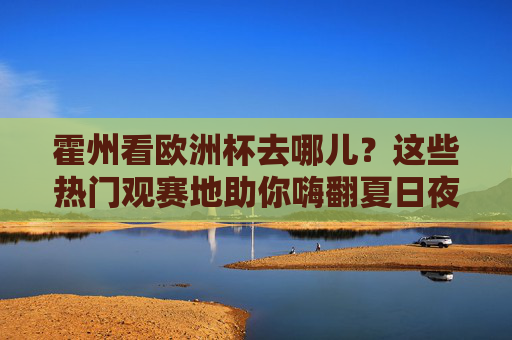 霍州看欧洲杯去哪儿?这些热门观赛地助你嗨翻夏日夜!霍州看欧洲杯去哪儿?热门观赛地助你嗨翻夏夜!