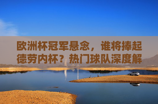 欧洲杯冠军悬念,谁将捧起德劳内杯?热门球队深度解析,欧洲杯冠军悬念,德劳内杯归属,热门球队深度解析