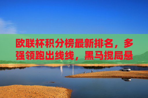 欧联杯积分榜最新排名,多强领跑出线线,黑马搅局悬念存