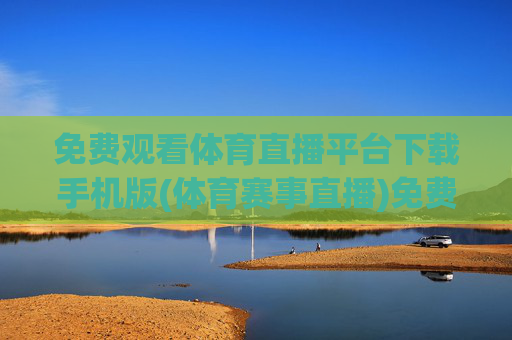 免费观看体育直播平台下载手机版(体育赛事直播)免费手机版体育直播平台下载（体育赛事直播）