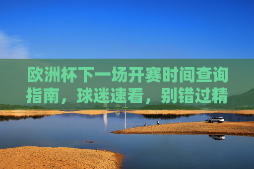 欧洲杯下一场开赛时间查询指南,球迷速看,别错过精彩瞬间!欧洲杯下一场开赛时间查询指南,球迷速看,别错过!