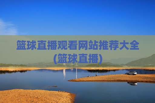 篮球直播观看网站推荐大全(篮球直播)