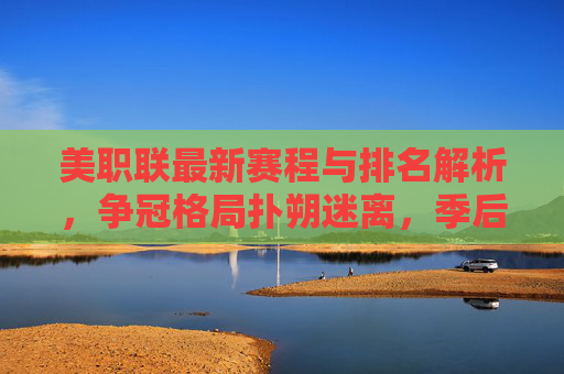 美职联最新赛程与排名解析，争冠格局扑朔迷离，季后赛席位争夺白热化，美职联最新赛程排名解析，争冠格局扑朔迷离，季后赛席位争夺白热化
