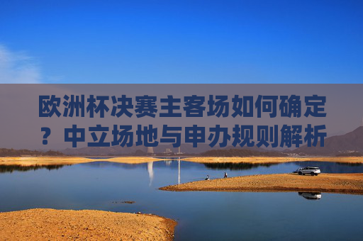 欧洲杯决赛主客场如何确定?中立场地与申办规则解析