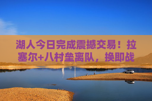 湖人今日完成震撼交易!拉塞尔+八村垒离队,换即战力+未来资产,湖人震撼交易,拉塞尔+八村垒离队,换即战力+未来资产