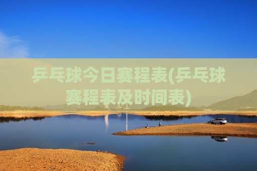 乒乓球今日赛程表(乒乓球赛程表及时间表)