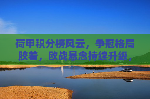 荷甲积分榜风云，争冠格局胶着，欧战悬念持续升级，荷甲积分榜风云，争冠胶着，欧战悬念升级