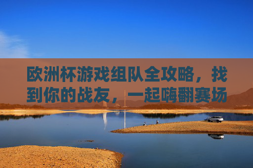 欧洲杯游戏组队全攻略,找到你的战友,一起嗨翻赛场!欧洲杯游戏组队集结,找到战友嗨翻赛场!