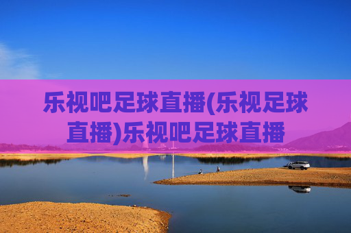 乐视吧足球直播(乐视足球直播)乐视吧足球直播