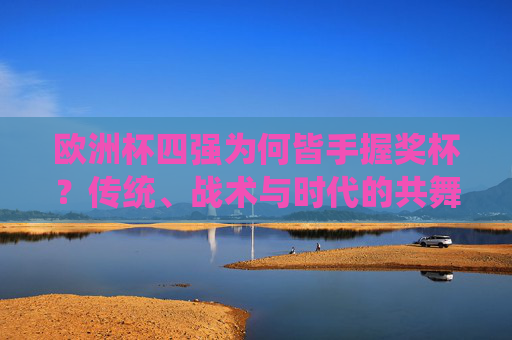 欧洲杯四强为何皆手握奖杯？传统、战术与时代的共舞，欧洲杯四强手握奖杯，传统、战术与时代的共舞