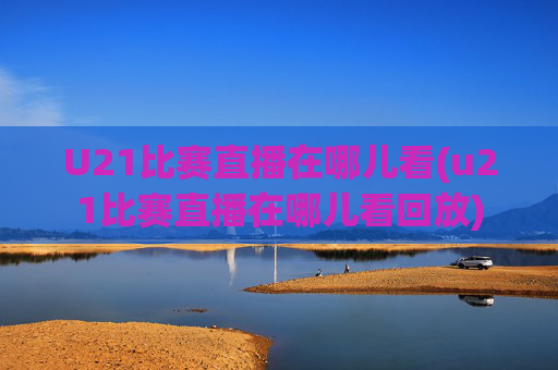 U21比赛直播在哪儿看(u21比赛直播在哪儿看回放)