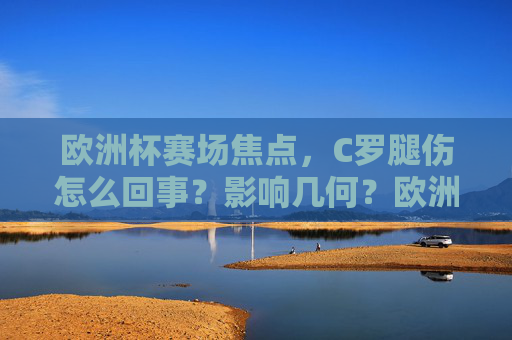 欧洲杯赛场焦点,C罗腿伤怎么回事?影响几何?欧洲杯焦点,C罗腿伤原因与影响