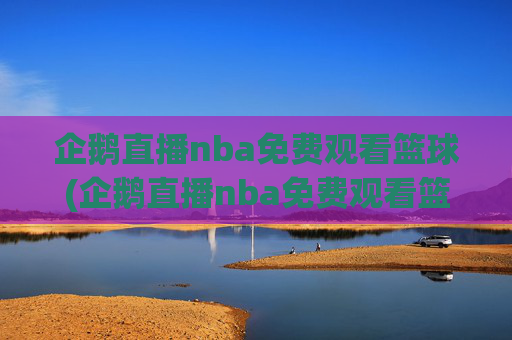 企鹅直播nba免费观看篮球(企鹅直播nba免费观看篮球比赛)