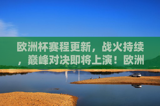 欧洲杯赛程更新，战火持续，巅峰对决即将上演！欧洲杯战火持续，巅峰对决上演