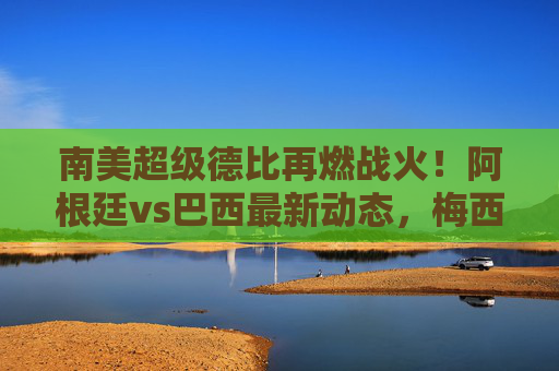 南美超级德比再燃战火!阿根廷vs巴西最新动态,梅西内马尔领衔,焦点对决背后的故事与悬念,南美超级德比,梅西内马尔领衔阿根廷vs巴西焦点对决