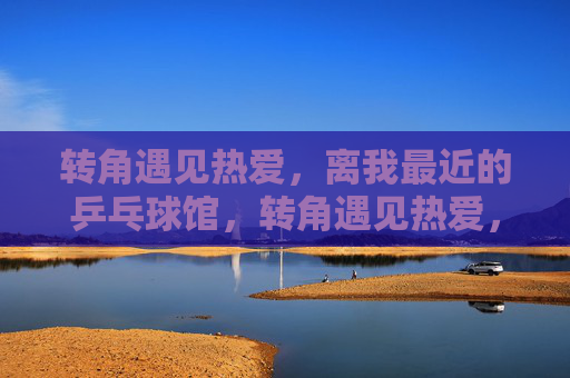 转角遇见热爱,离我最近的乒乓球馆,转角遇见热爱,最近的乒乓小馆