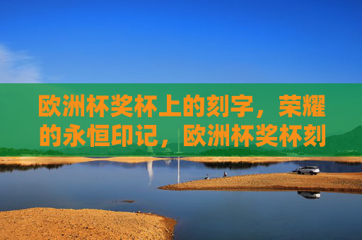 欧洲杯奖杯上的刻字，荣耀的永恒印记，欧洲杯奖杯刻字，荣耀的永恒印记