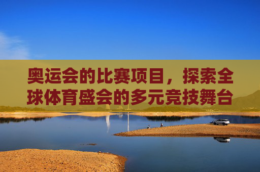 奥运会的比赛项目,探索全球体育盛会的多元竞技舞台,奥运会,全球体育盛会的多元竞技舞台