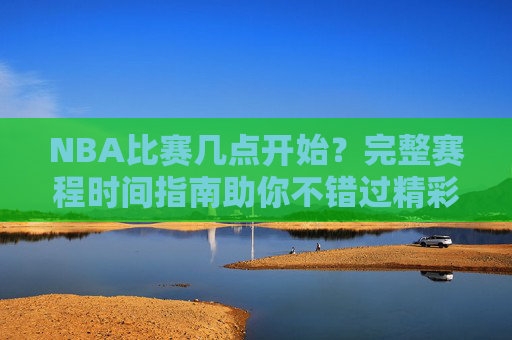 NBA比赛几点开始？完整赛程时间指南助你不错过精彩瞬间，NBA赛程时间指南，不错过精彩瞬间