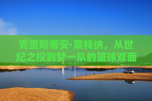 克里斯蒂安·莱特纳,从世纪之投到梦一队的篮球双面人生,世纪之投到梦一队,莱特纳的篮球双面人生