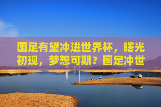 国足有望冲进世界杯，曙光初现，梦想可期？国足冲世曙光现，梦想可期？