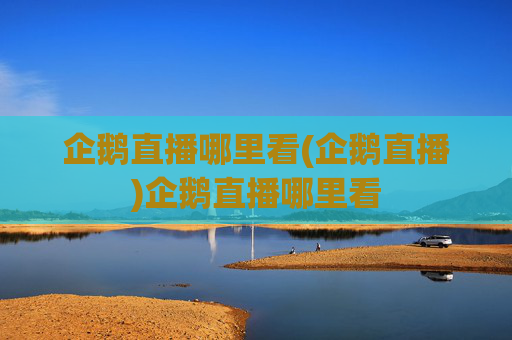 企鹅直播哪里看(企鹅直播)企鹅直播哪里看