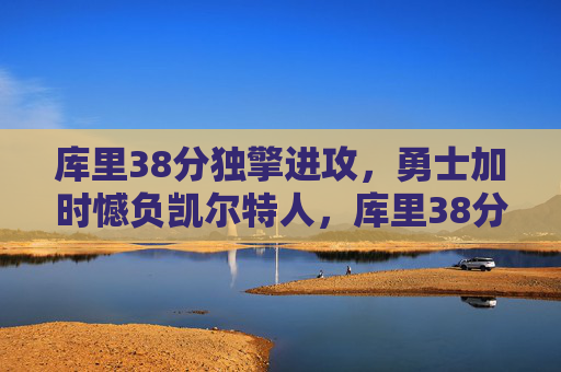 库里38分独擎进攻，勇士加时憾负凯尔特人，库里38分独擎进攻，勇士加时憾负凯尔特人