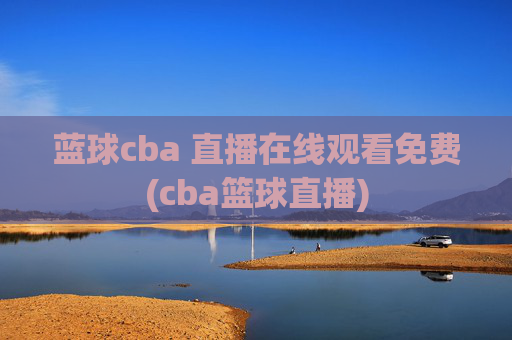 蓝球cba 直播在线观看免费(cba篮球直播)