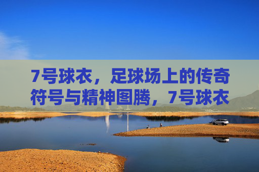 7号球衣,足球场上的传奇符号与精神图腾,7号球衣,足球场上的传奇符号与精神图腾