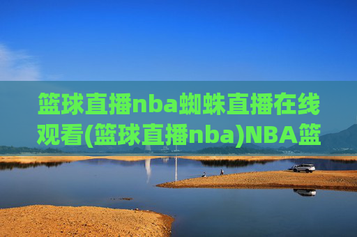 篮球直播nba蜘蛛直播在线观看(篮球直播nba)NBA篮球直播,蜘蛛在线观看平台