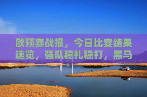 欧预赛战报，今日比赛结果速览，强队稳扎稳打，黑马制造惊喜，欧预赛战报，今日赛果速览，强队稳扎黑马惊