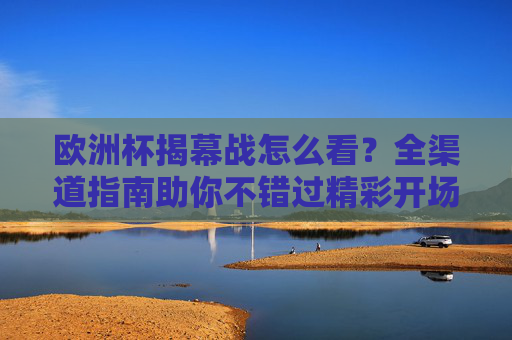 欧洲杯揭幕战怎么看？全渠道指南助你不错过精彩开场，欧洲杯揭幕战全渠道指南，精彩开场不错过