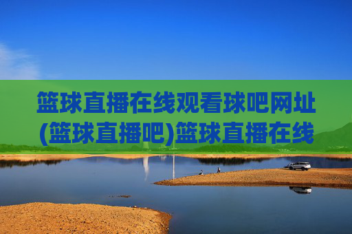 篮球直播在线观看球吧网址(篮球直播吧)篮球直播在线观看球吧网址