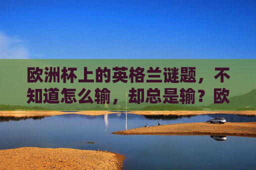 欧洲杯上的英格兰谜题,不知道怎么输,却总是输?欧洲杯英格兰谜题,不知怎输却总输?