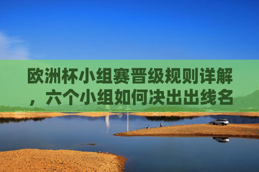 欧洲杯小组赛晋级规则详解,六个小组如何决出出线名额?欧洲杯小组赛晋级规则,六个小组如何决出出线名额