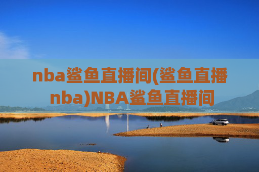 nba鲨鱼直播间(鲨鱼直播 nba)NBA鲨鱼直播间