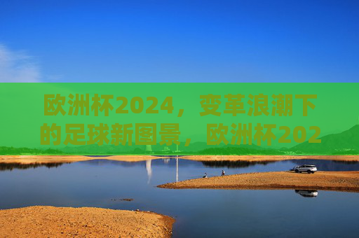 欧洲杯2024，变革浪潮下的足球新图景，欧洲杯2024，变革浪潮下的足球新图景
