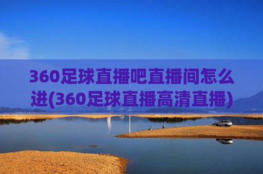 360足球直播吧直播间怎么进(360足球直播高清直播)