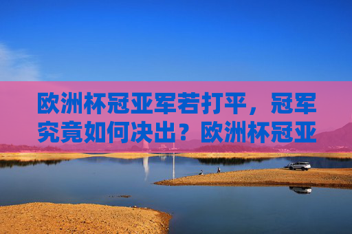 欧洲杯冠亚军若打平，冠军究竟如何决出？欧洲杯冠亚军打平如何决出冠军？