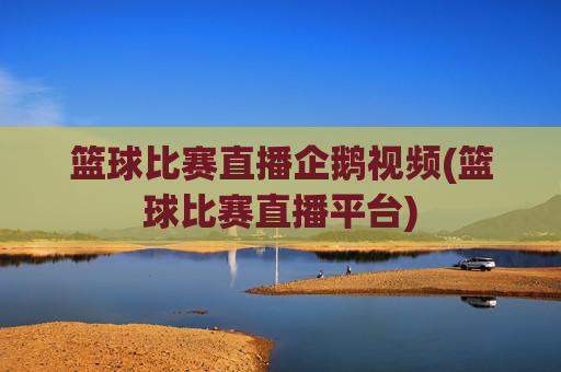 篮球比赛直播企鹅视频(篮球比赛直播平台)