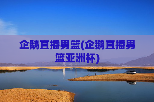 企鹅直播男篮(企鹅直播男篮亚洲杯)