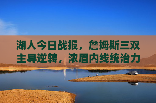 湖人今日战报,詹姆斯三双主导逆转,浓眉内线统治力尽显,客场力克鹈鹕锁定胜局,詹姆斯三双浓眉主导逆转 湖人客场力克鹈鹕锁定胜局