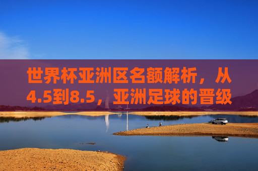 世界杯亚洲区名额解析,从4.5到8.5,亚洲足球的晋级之路与竞争格局,世界杯亚洲区名额扩容,从4.5到8.5的晋级之路与竞争格局